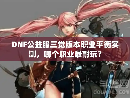 DNF公益服三觉版本职业平衡实测，哪个职业最耐玩？