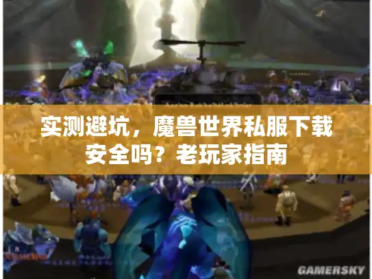 实测避坑，魔兽世界私服下载安全吗？老玩家指南