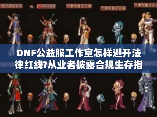 DNF公益服工作室怎样避开法律红线?从业者披露合规生存指南