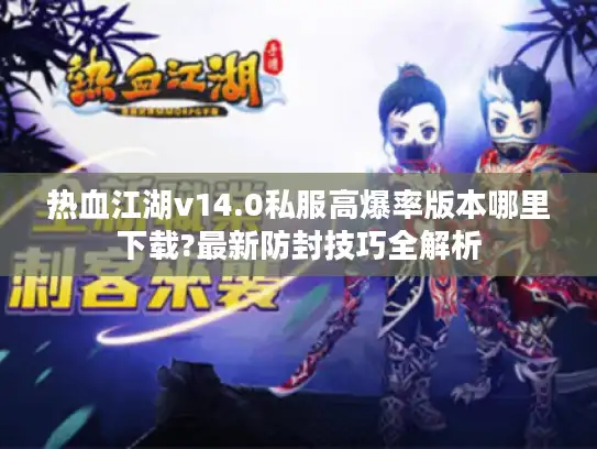 热血江湖v14.0私服高爆率版本哪里下载?最新防封技巧全解析