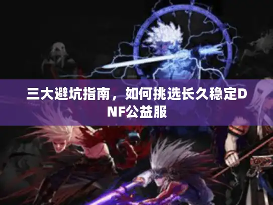 三大避坑指南，如何挑选长久稳定DNF公益服