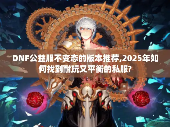 DNF公益服不变态的版本推荐,2025年如何找到耐玩又平衡的私服?