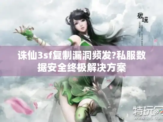 诛仙3sf复制漏洞频发?私服数据安全终极解决方案 诛仙3sf复制漏洞频发?私服数据安全终极解决方案
