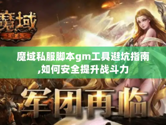 魔域私服脚本gm工具避坑指南,如何安全提升战斗力