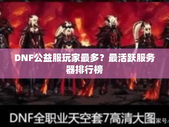 DNF公益服玩家最多?最活跃服务器排行榜 DNF公益服玩家最多?最活跃服务器排行榜