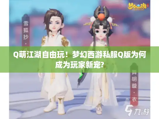 Q萌江湖自由玩!梦幻西游私服Q版为何成为玩家新宠? Q萌江湖自由玩!梦幻西游私服Q版为何成为玩家新宠?