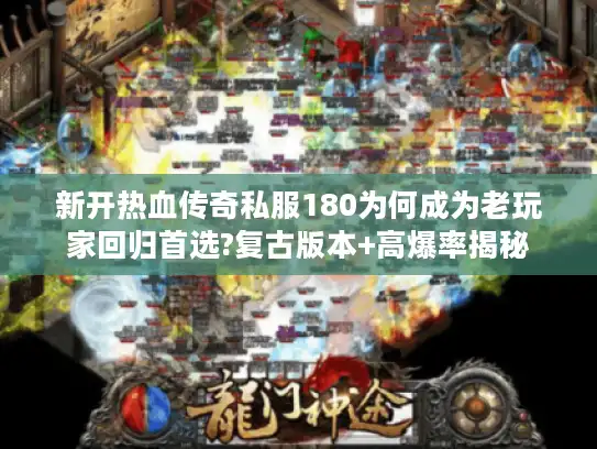 新开热血传奇私服180为何成为老玩家回归首选?复古版本+高爆率揭秘