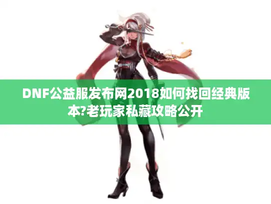 DNF公益服发布网2018如何找回经典版本?老玩家私藏攻略公开 DNF公益服发布网2018如何找回经典版本?老玩家私藏攻略公开