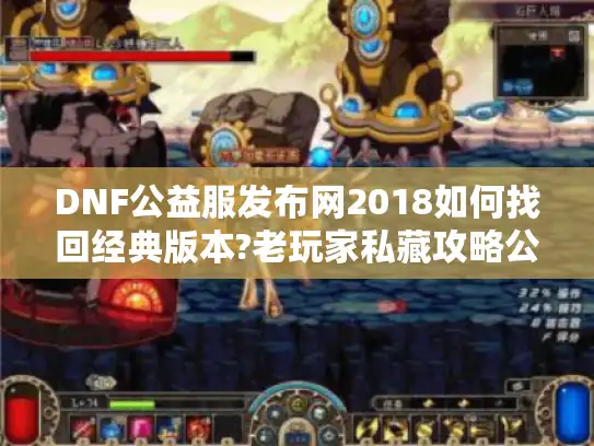 DNF公益服发布网2018如何找回经典版本?老玩家私藏攻略公开 DNF公益服发布网2018如何找回经典版本?老玩家私藏攻略公开