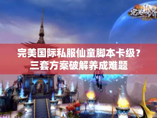 完美国际私服仙童脚本卡级？三套方案破解养成难题