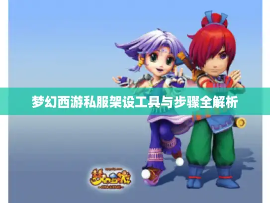 梦幻西游私服架设工具与步骤全解析 梦幻西游私服架设工具与步骤全解析