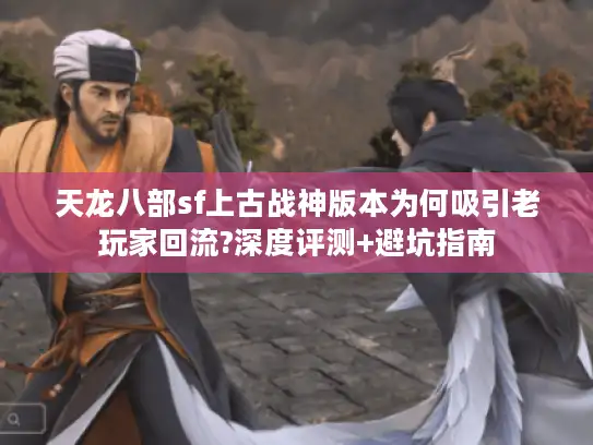 天龙八部sf上古战神版本为何吸引老玩家回流?深度评测+避坑指南