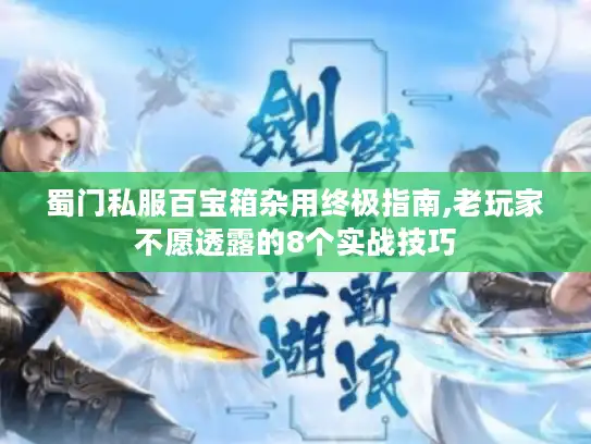 蜀门私服百宝箱杂用终极指南,老玩家不愿透露的8个实战技巧