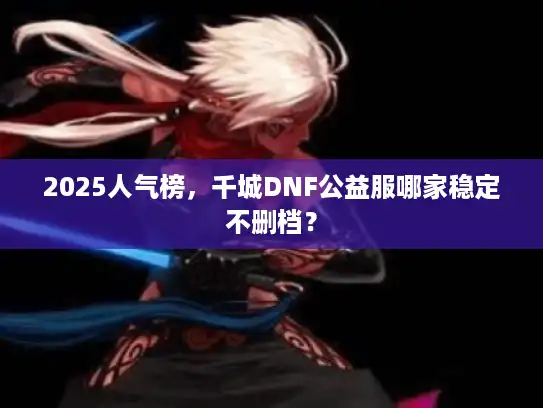2025人气榜,千城DNF公益服哪家稳定不删档? 2025人气榜,千城DNF公益服哪家稳定不删档?