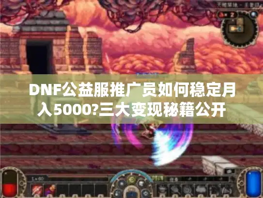 DNF公益服推广员如何稳定月入5000?三大变现秘籍公开 DNF公益服推广员如何稳定月入5000?三大变现秘籍公开