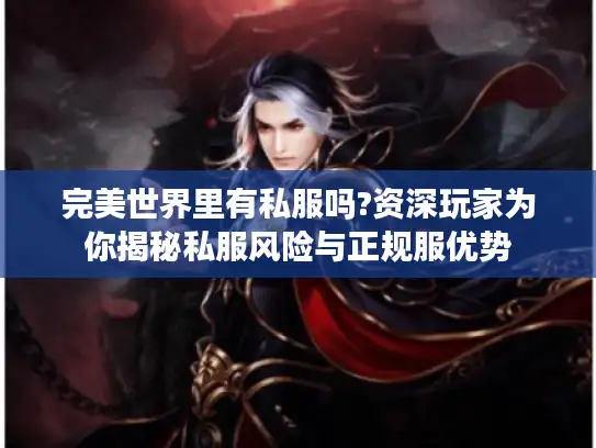完美世界里有私服吗?资深玩家为你揭秘私服风险与正规服优势 完美世界里有私服吗?资深玩家为你揭秘私服风险与正规服优势