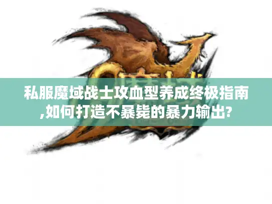 私服魔域战士攻血型养成终极指南,如何打造不暴毙的暴力输出? 私服魔域战士攻血型养成终极指南,如何打造不暴毙的暴力输出?