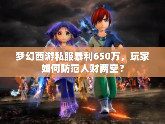 梦幻西游私服暴利650万，玩家如何防范人财两空？