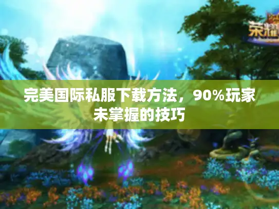 完美国际私服下载方法，90%玩家未掌握的技巧