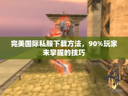 完美国际私服下载方法，90%玩家未掌握的技巧
