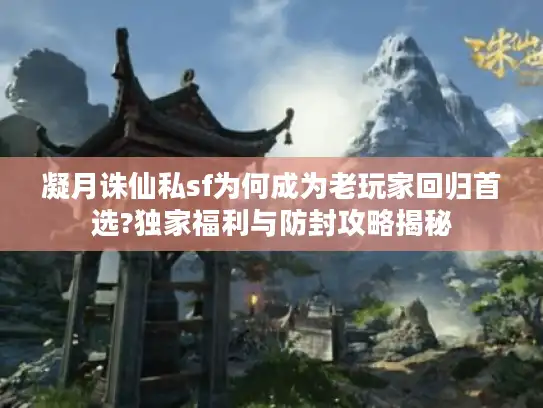 凝月诛仙私sf为何成为老玩家回归首选?独家福利与防封攻略揭秘