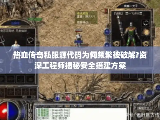 热血传奇私服源代码为何频繁被破解?资深工程师揭秘安全搭建方案
