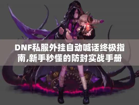 DNF私服外挂自动喊话终极指南,新手秒懂的防封实战手册