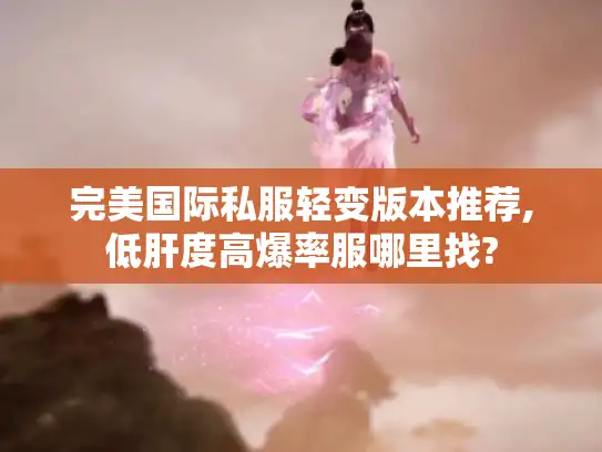 完美国际私服轻变版本推荐,低肝度高爆率服哪里找?