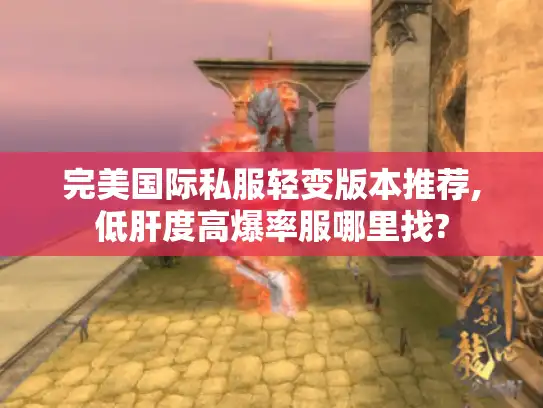 完美国际私服轻变版本推荐,低肝度高爆率服哪里找?