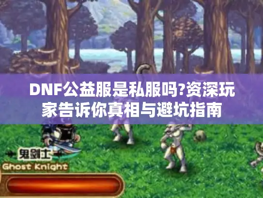 DNF公益服是私服吗?资深玩家告诉你真相与避坑指南