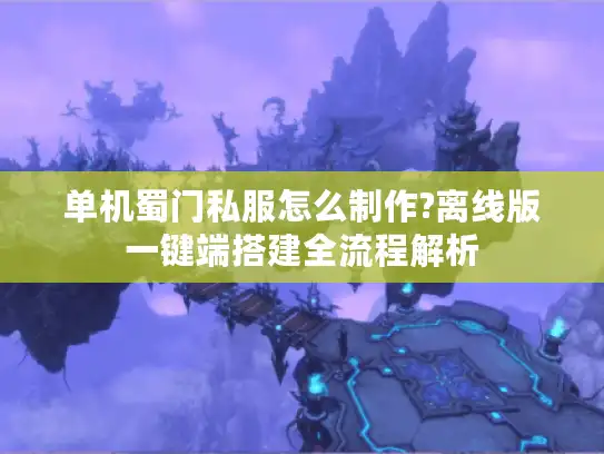 单机蜀门私服怎么制作?离线版一键端搭建全流程解析