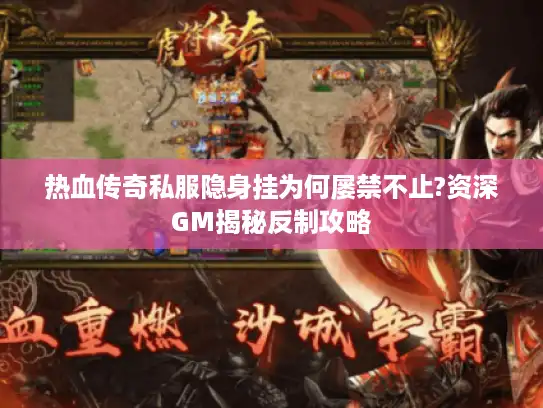 热血传奇私服隐身挂为何屡禁不止?资深GM揭秘反制攻略