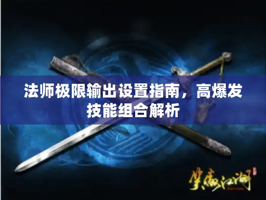 法师极限输出设置指南，高爆发技能组合解析