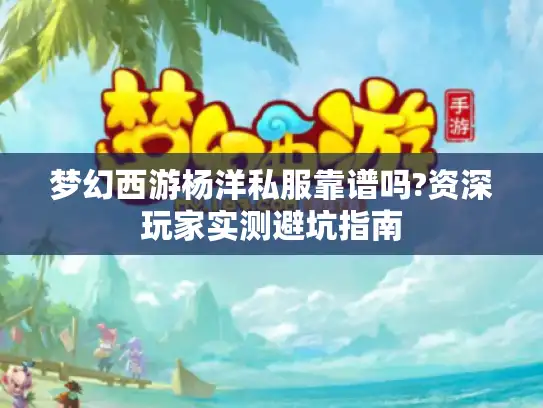 梦幻西游杨洋私服靠谱吗?资深玩家实测避坑指南 梦幻西游杨洋私服靠谱吗?资深玩家实测避坑指南
