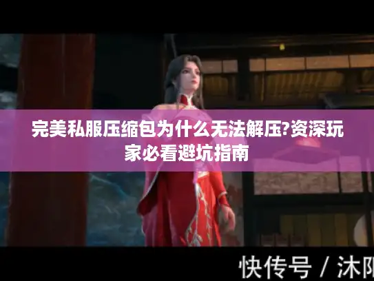 完美私服压缩包为什么无法解压?资深玩家必看避坑指南