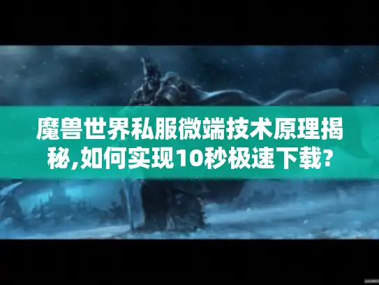 魔兽世界私服微端技术原理揭秘,如何实现10秒极速下载?