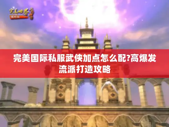 完美国际私服武侠加点怎么配?高爆发流派打造攻略