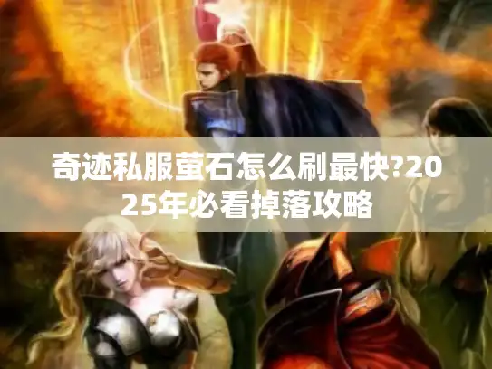 奇迹私服萤石怎么刷最快?2025年必看掉落攻略 奇迹私服萤石怎么刷最快?2025年必看掉落攻略