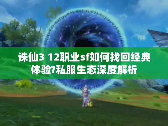 诛仙3 12职业sf如何找回经典体验?私服生态深度解析 诛仙3 12职业sf如何找回经典体验?私服生态深度解析