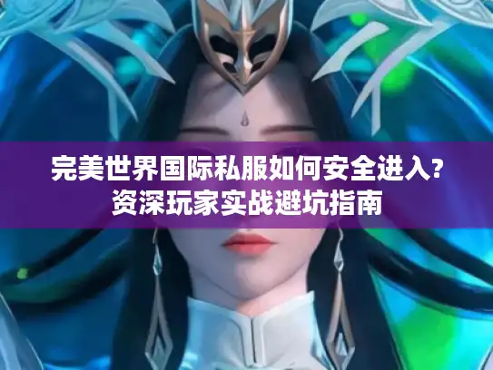 完美世界国际私服如何安全进入?资深玩家实战避坑指南