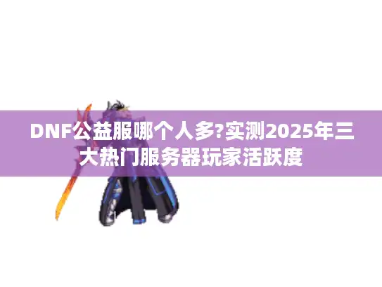 DNF公益服哪个人多?实测2025年三大热门服务器玩家活跃度