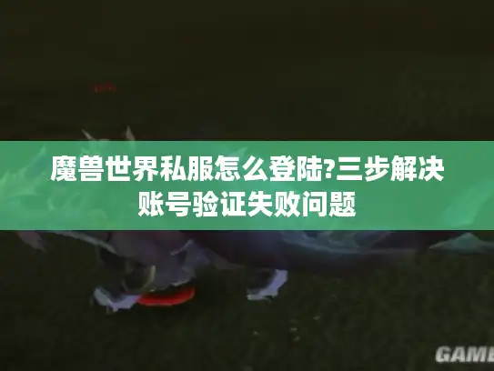 魔兽世界私服怎么登陆?三步解决账号验证失败问题 魔兽世界私服怎么登陆?三步解决账号验证失败问题