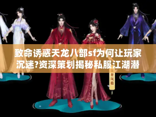 致命诱惑天龙八部sf为何让玩家沉迷?资深策划揭秘私服江湖潜规则