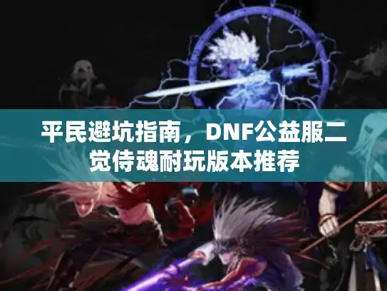 平民避坑指南，DNF公益服二觉侍魂耐玩版本推荐
