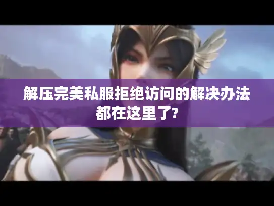 解压完美私服拒绝访问的解决办法都在这里了? 解压完美私服拒绝访问的解决办法都在这里了?