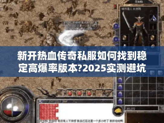 新开热血传奇私服如何找到稳定高爆率版本?2025实测避坑指南 新开热血传奇私服如何找到稳定高爆率版本?2025实测避坑指南