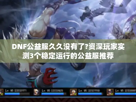 DNF公益服久久没有了?资深玩家实测3个稳定运行的公益服推荐