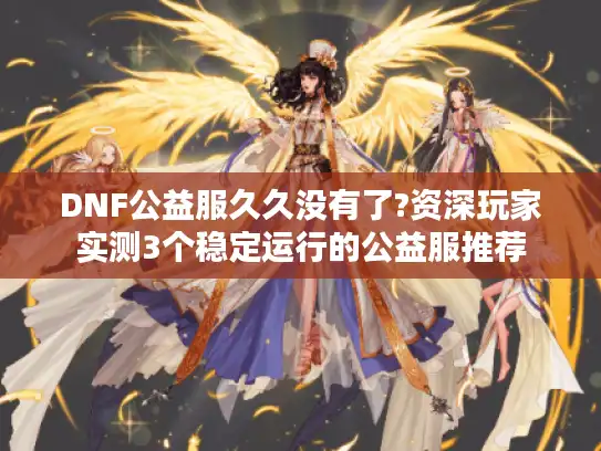 DNF公益服久久没有了?资深玩家实测3个稳定运行的公益服推荐