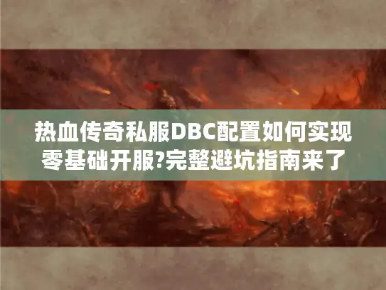 热血传奇私服DBC配置如何实现零基础开服?完整避坑指南来了