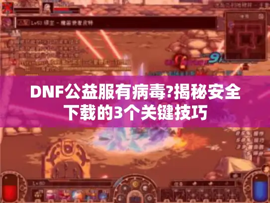 DNF公益服有病毒?揭秘安全下载的3个关键技巧